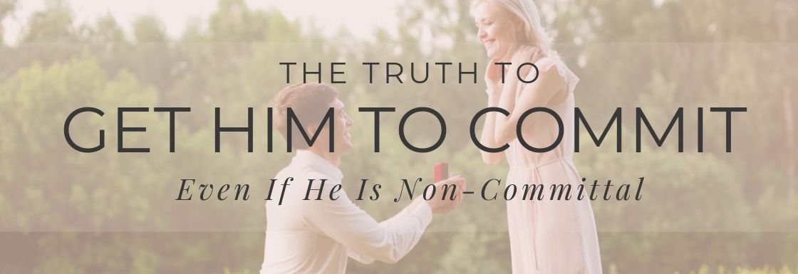 The Truth to Get Him To Commit Even If He Is Non-Committal