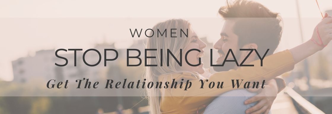 Women, Stop Being Lazy & Get The Relationship You Want