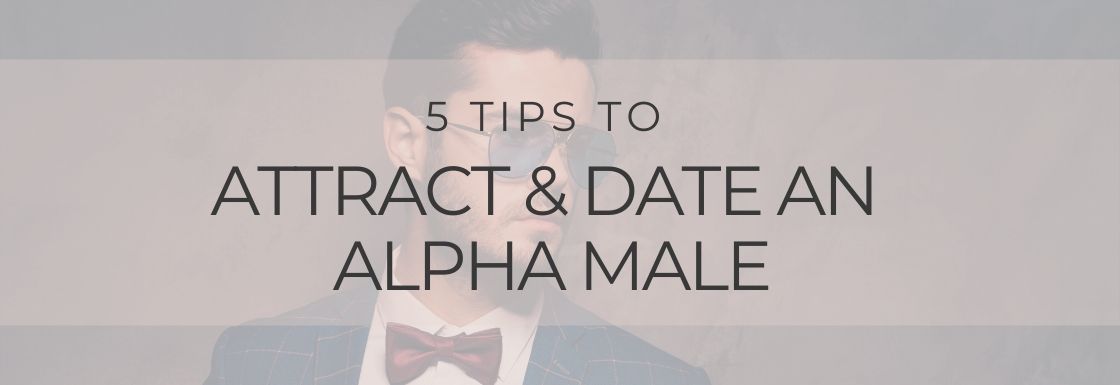 5 Tips to Attract & Date An Alpha Male – Even If You’ve Never Attracted One Before